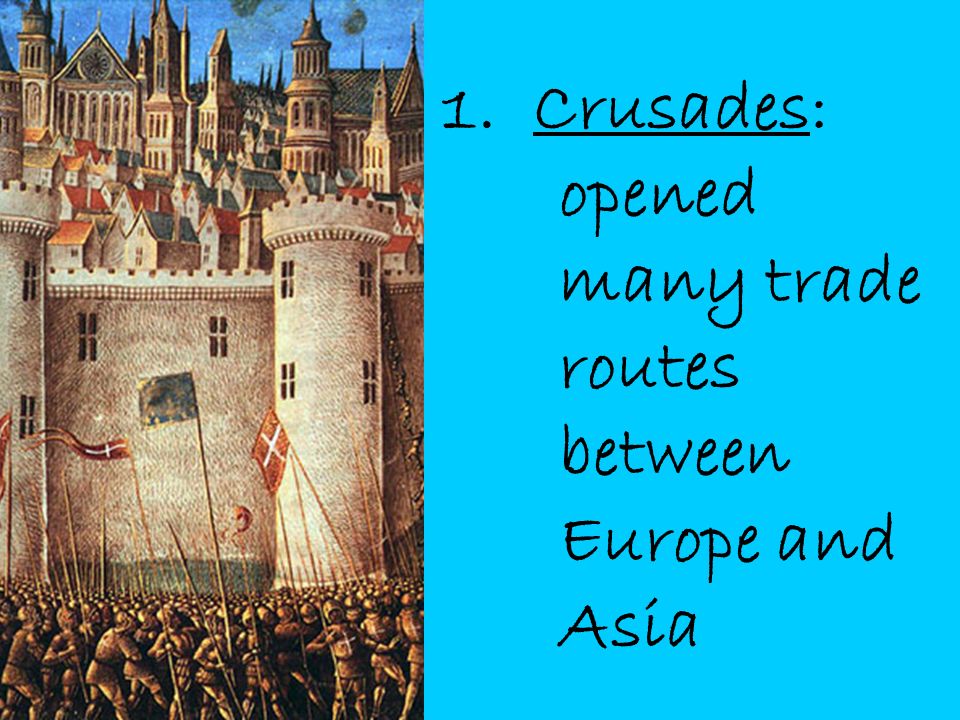 1. Crusades: opened many trade routes between Europe and Asia