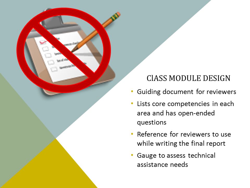 ClASS MODULE DESIGN Guiding document for reviewers Lists core competencies in each area and has open-ended questions Reference for reviewers to use while writing the final report Gauge to assess technical assistance needs