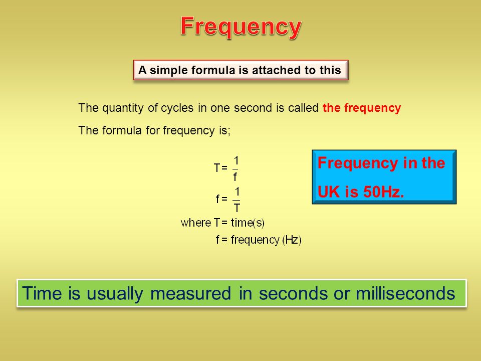 Frequency The quantity of cycles in one second is called the frequency The formula for frequency is; Time is usually measured in seconds or milliseconds A simple formula is attached to this Frequency in the UK is 50Hz.