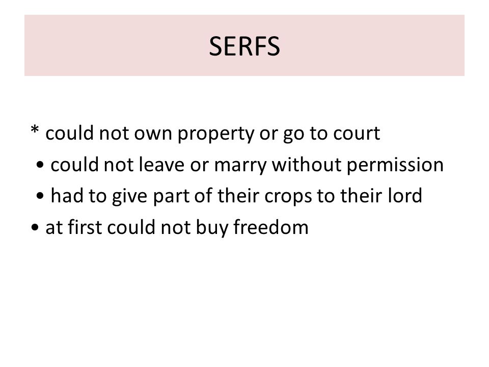 SERFS * could not own property or go to court could not leave or marry without permission had to give part of their crops to their lord at first could not buy freedom