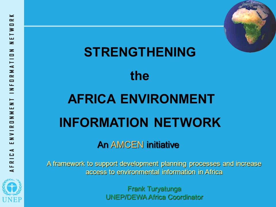 STRENGTHENING the AFRICA ENVIRONMENT INFORMATION NETWORK An AMCEN initiative A framework to support development planning processes and increase access to environmental information in Africa Frank Turyatunga UNEP/DEWA Africa Coordinator