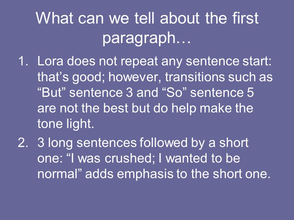What can we tell about the first paragraph… 1.Lora does not repeat any sentence start: that’s good; however, transitions such as But sentence 3 and So sentence 5 are not the best but do help make the tone light.