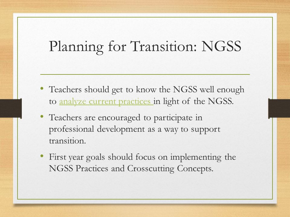 Planning for Transition: NGSS Teachers should get to know the NGSS well enough to analyze current practices in light of the NGSS.analyze current practices Teachers are encouraged to participate in professional development as a way to support transition.