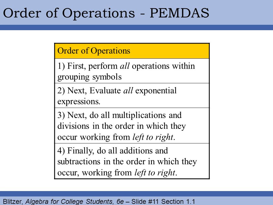 Blitzer, Algebra for College Students, 6e – Slide #11 Section 1.1 Order of Operations - PEMDAS Order of Operations 1) First, perform all operations within grouping symbols 2) Next, Evaluate all exponential expressions.