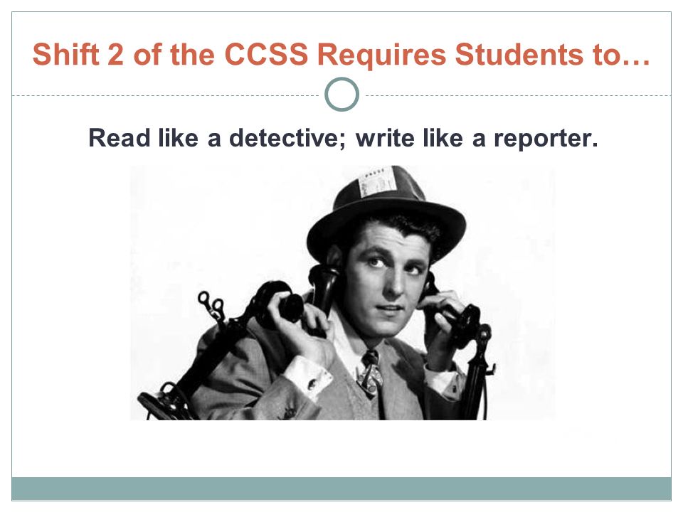 Shift 2 of the CCSS Requires Students to… Read like a detective; write like a reporter.