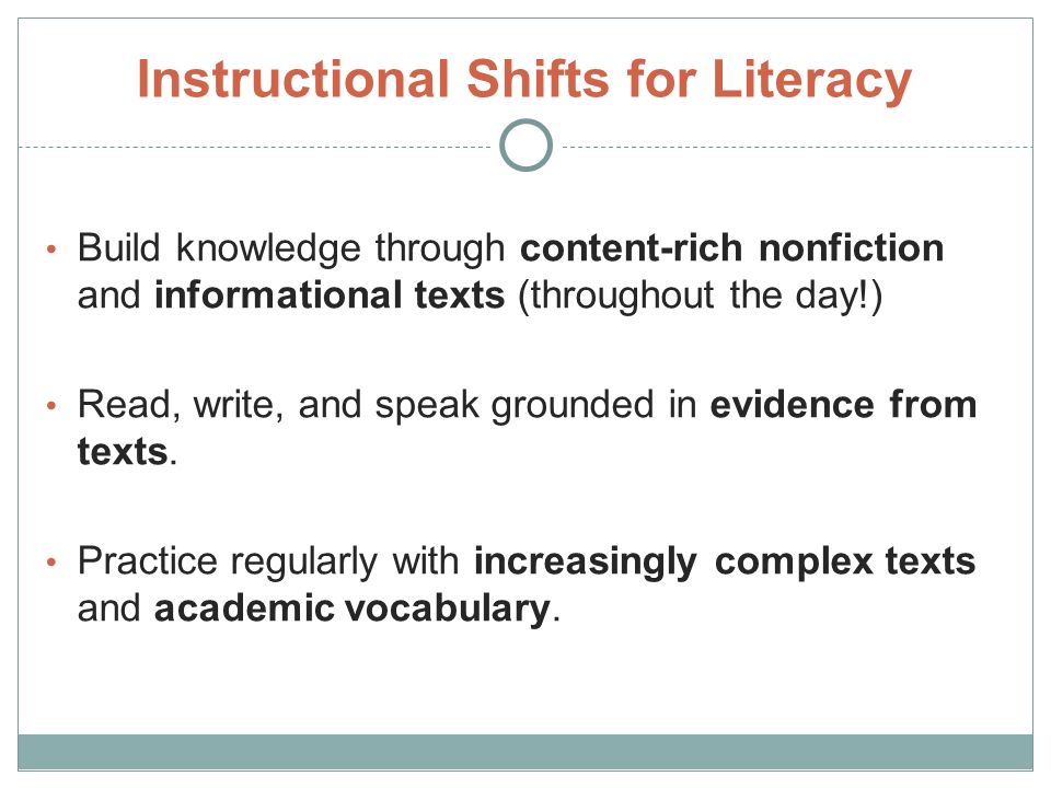Instructional Shifts for Literacy Build knowledge through content-rich nonfiction and informational texts (throughout the day!) Read, write, and speak grounded in evidence from texts.