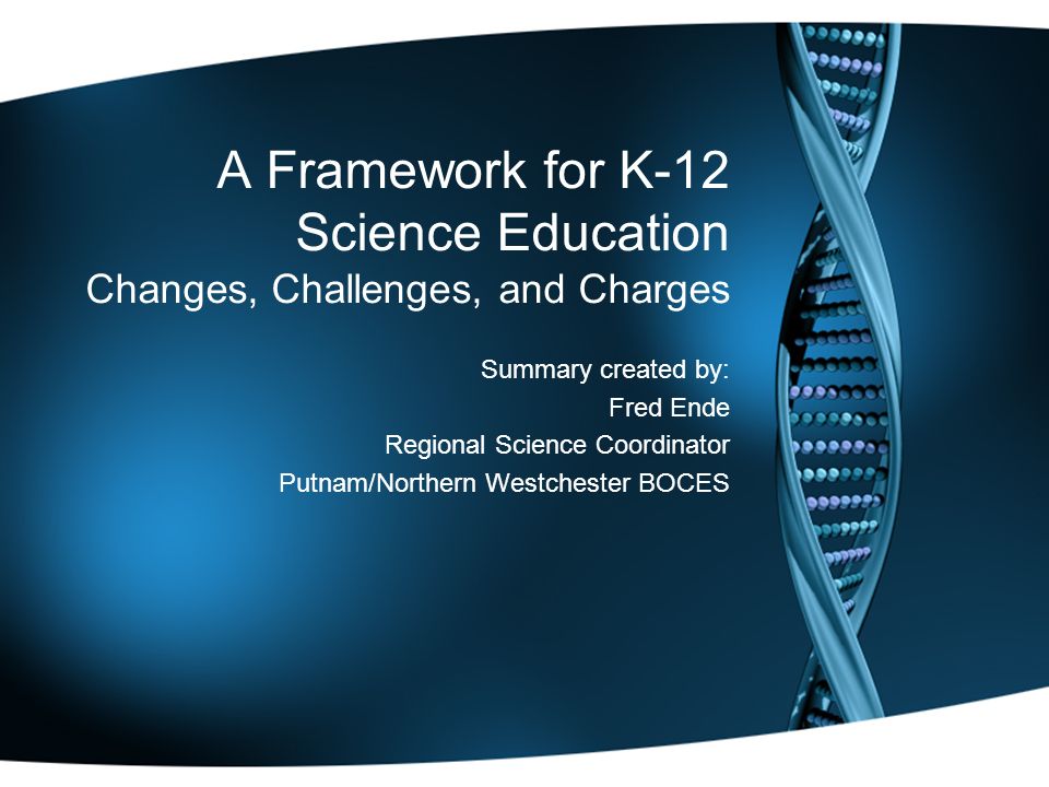 A Framework for K-12 Science Education Changes, Challenges, and Charges Summary created by: Fred Ende Regional Science Coordinator Putnam/Northern Westchester BOCES