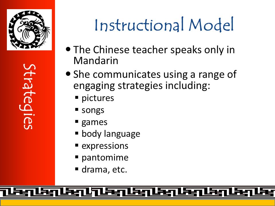 The Chinese teacher speaks only in Mandarin She communicates using a range of engaging strategies including:  pictures  songs  games  body language  expressions  pantomime  drama, etc.