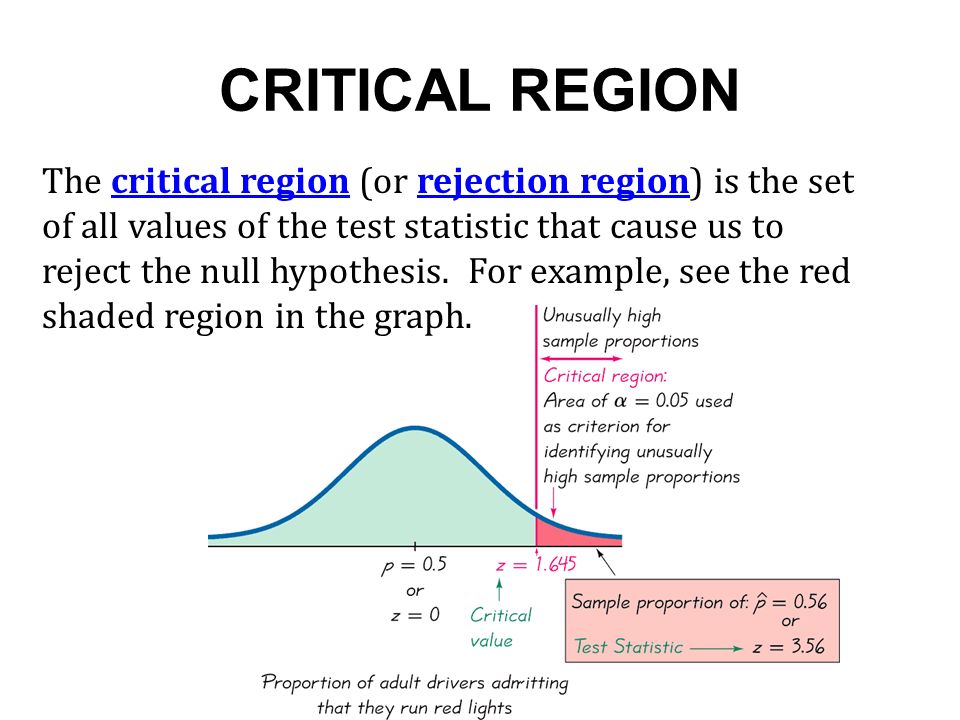 CRITICAL REGION The critical region (or rejection region) is the set of all values of the test statistic that cause us to reject the null hypothesis.