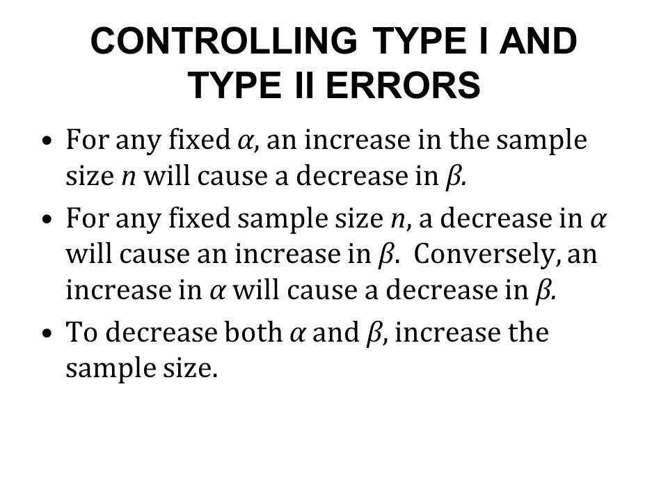CONTROLLING TYPE I AND TYPE II ERRORS For any fixed α, an increase in the sample size n will cause a decrease in β.