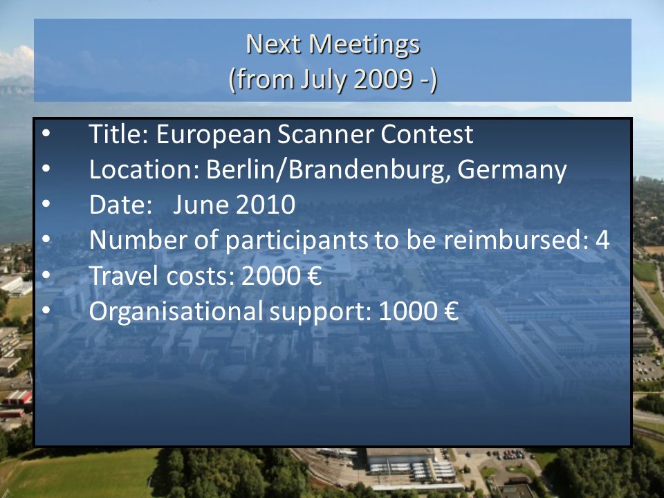Next Meetings (from July ) Title: European Scanner Contest Location: Berlin/Brandenburg, Germany Date:June 2010 Number of participants to be reimbursed: 4 Travel costs: 2000 € Organisational support: 1000 €
