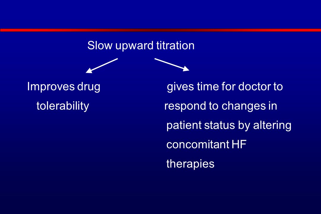 Slow upward titration Improves drug gives time for doctor to tolerability respond to changes in patient status by altering concomitant HF therapies