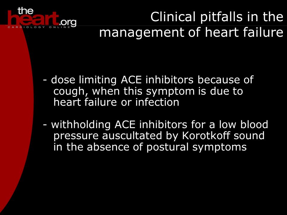 - dose limiting ACE inhibitors because of cough, when this symptom is due to heart failure or infection - withholding ACE inhibitors for a low blood pressure auscultated by Korotkoff sound in the absence of postural symptoms Clinical pitfalls in the management of heart failure Adverse reactions