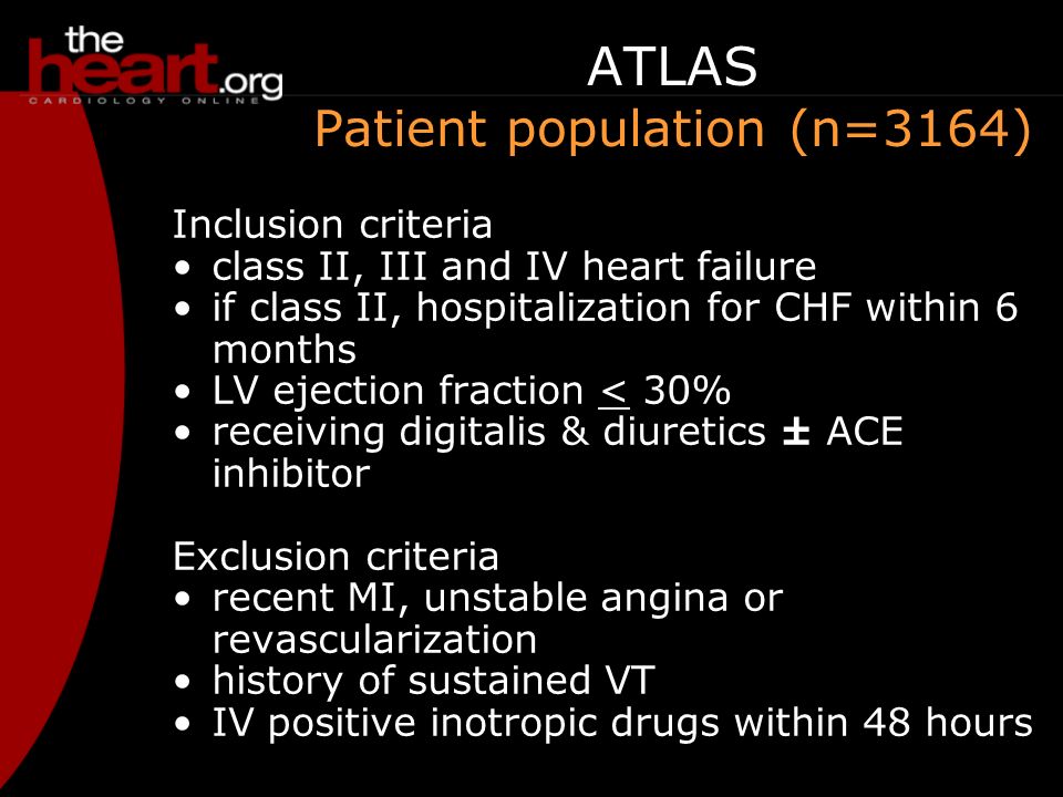 ATLAS Patient population (n=3164) Inclusion criteria class II, III and IV heart failure if class II, hospitalization for CHF within 6 months LV ejection fraction < 30% receiving digitalis & diuretics ± ACE inhibitor Exclusion criteria recent MI, unstable angina or revascularization history of sustained VT IV positive inotropic drugs within 48 hours