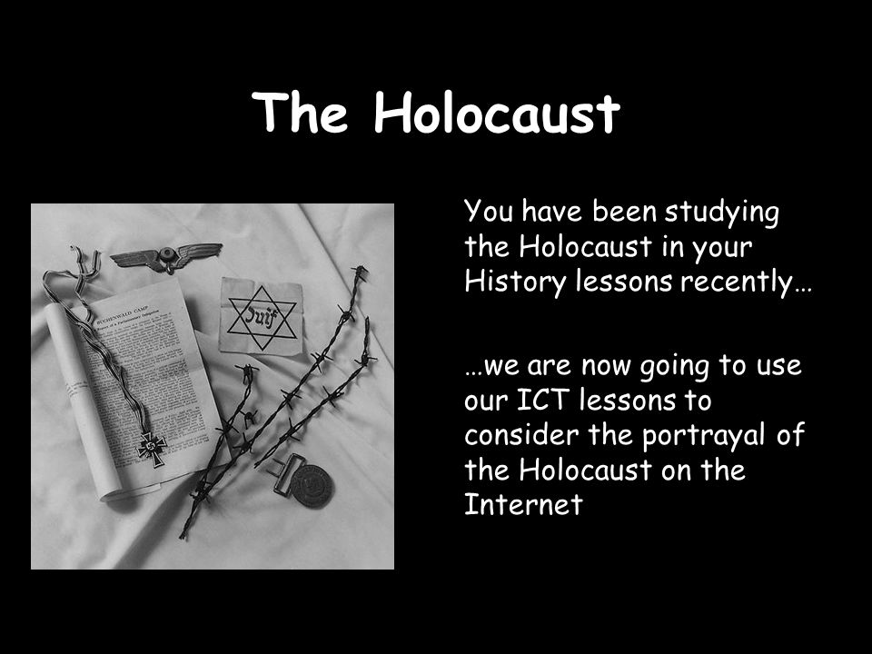 You have been studying the Holocaust in your History lessons recently… …we are now going to use our ICT lessons to consider the portrayal of the Holocaust on the Internet