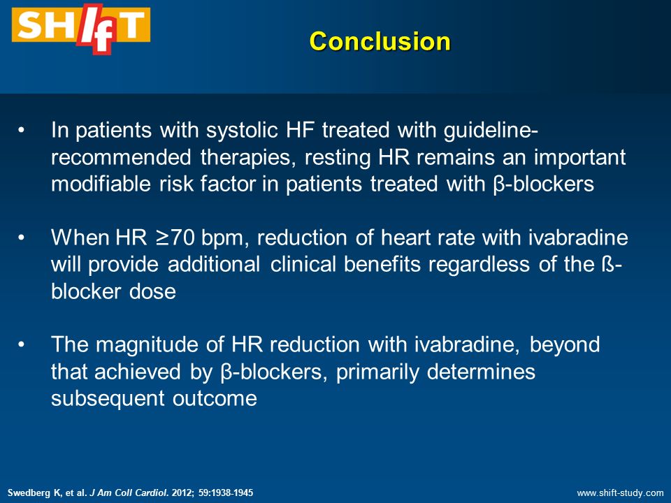 In patients with systolic HF treated with guideline- recommended therapies, resting HR remains an important modifiable risk factor in patients treated with β-blockers When HR ≥ 70 bpm, reduction of heart rate with ivabradine will provide additional clinical benefits regardless of the ß- blocker dose The magnitude of HR reduction with ivabradine, beyond that achieved by β-blockers, primarily determines subsequent outcome Conclusion Swedberg K, et al.