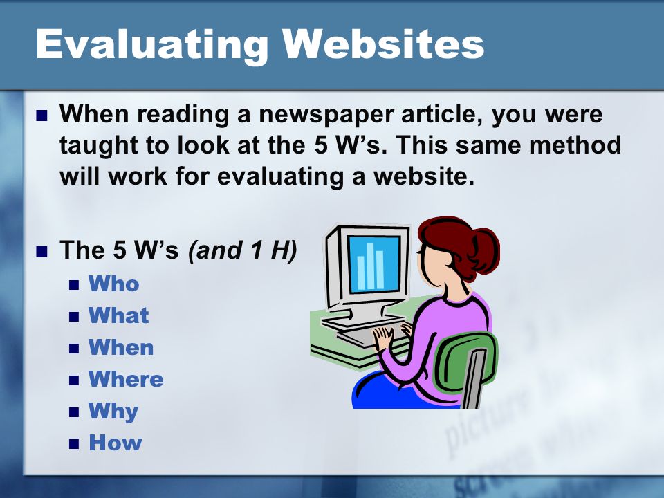 Evaluating Websites When reading a newspaper article, you were taught to look at the 5 W’s.