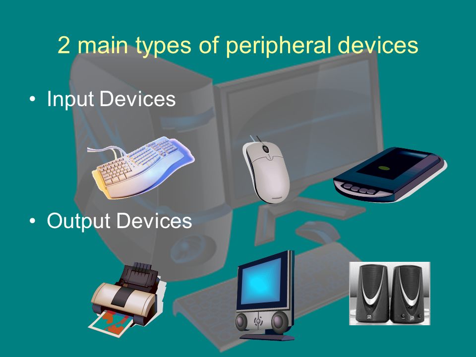 2 main types of peripheral devices Input Devices Output Devices