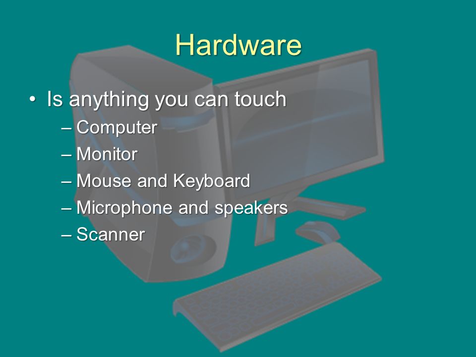 Hardware Is anything you can touchIs anything you can touch –Computer –Monitor –Mouse and Keyboard –Microphone and speakers –Scanner