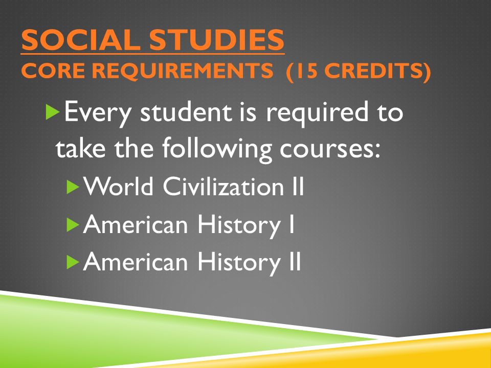 SOCIAL STUDIES CORE REQUIREMENTS (15 CREDITS)  Every student is required to take the following courses:  World Civilization II  American History I  American History II