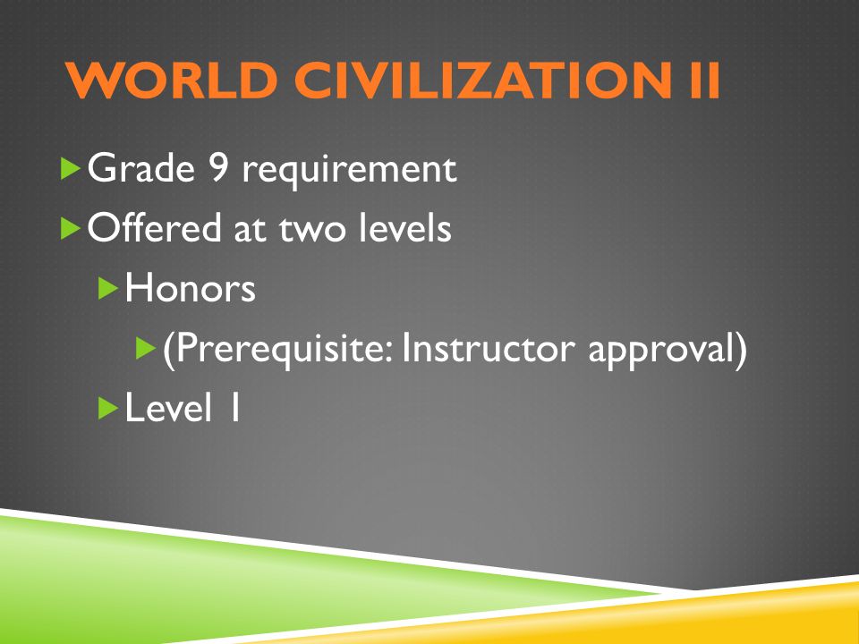 WORLD CIVILIZATION II  Grade 9 requirement  Offered at two levels  Honors  (Prerequisite: Instructor approval)  Level 1