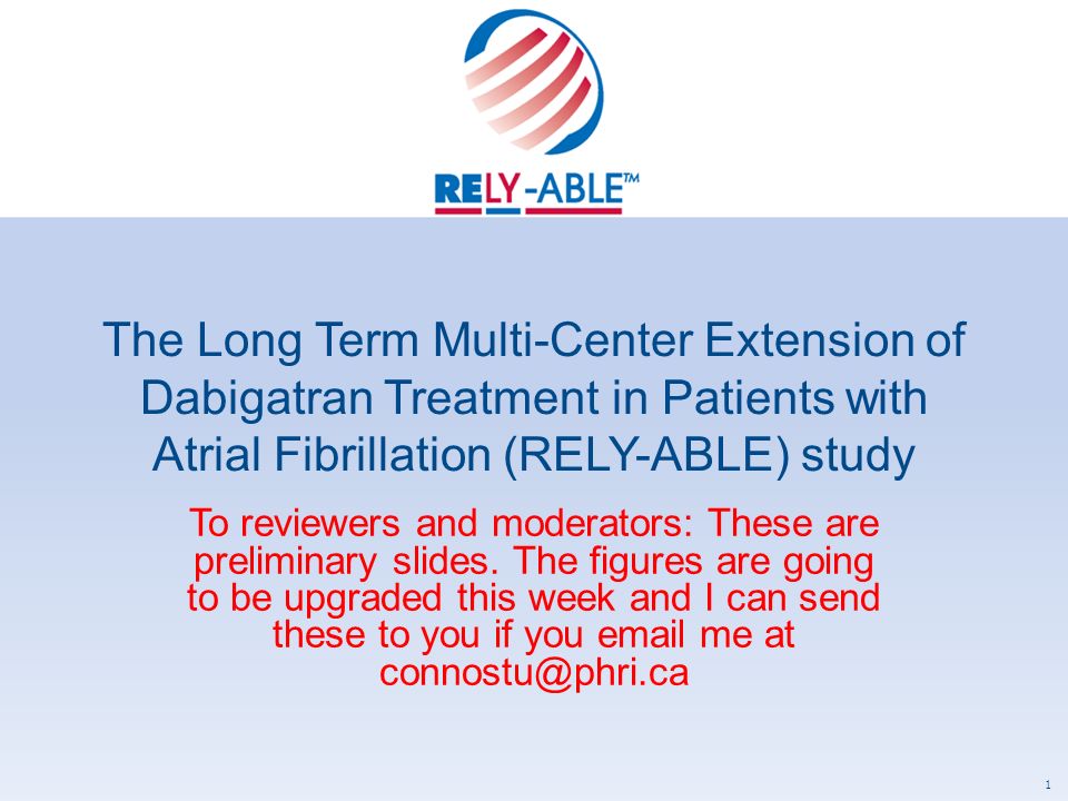 The Long Term Multi-Center Extension of Dabigatran Treatment in Patients with Atrial Fibrillation (RELY-ABLE) study To reviewers and moderators: These are preliminary slides.
