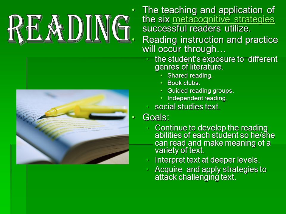The teaching and application of the six metacognitive strategies successful readers utilize.The teaching and application of the six metacognitive strategies successful readers utilize.metacognitive strategiesmetacognitive strategies Reading instruction and practice will occur through…Reading instruction and practice will occur through… the student‘s exposure to different genres of literature.