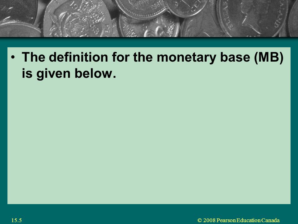 © 2008 Pearson Education Canada15.5 The definition for the monetary base (MB) is given below.