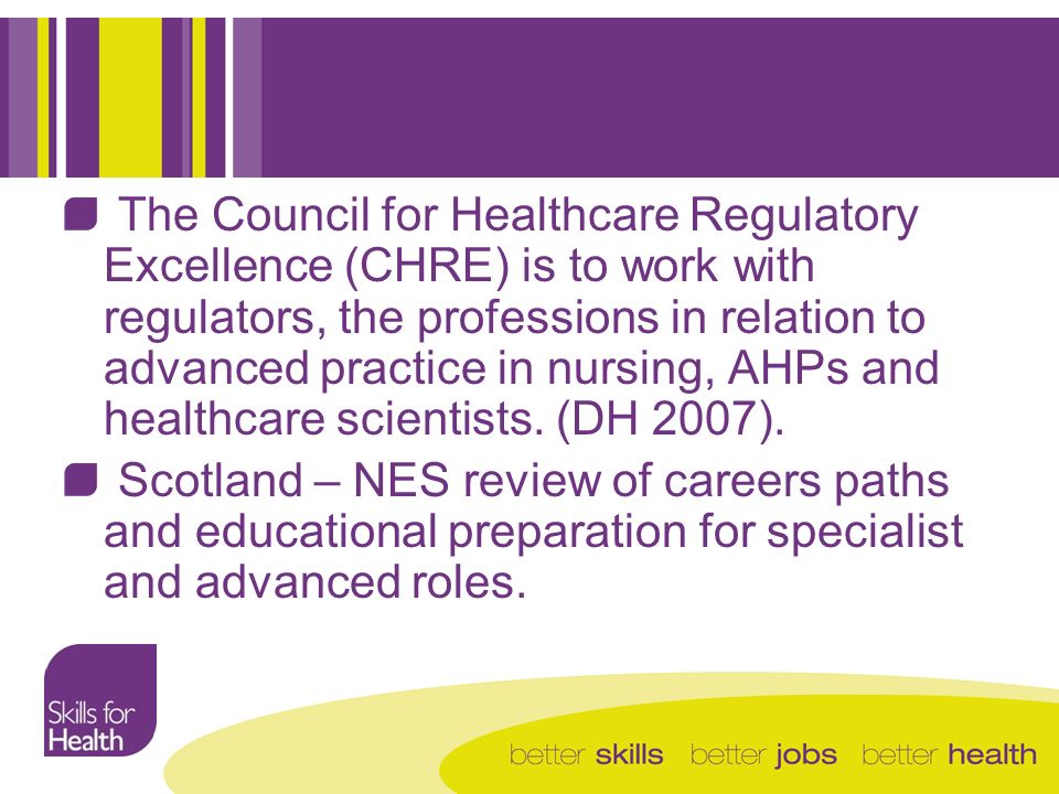 The Council for Healthcare Regulatory Excellence (CHRE) is to work with regulators, the professions in relation to advanced practice in nursing, AHPs and healthcare scientists.