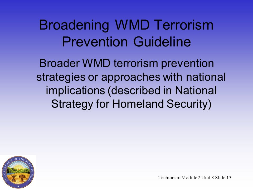 Technician Module 2 Unit 8 Slide 13 Broadening WMD Terrorism Prevention Guideline Broader WMD terrorism prevention strategies or approaches with national implications (described in National Strategy for Homeland Security)