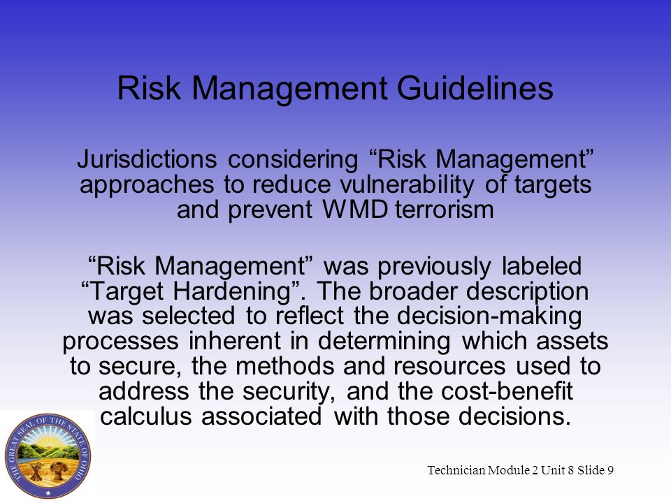 Technician Module 2 Unit 8 Slide 9 Risk Management Guidelines Jurisdictions considering Risk Management approaches to reduce vulnerability of targets and prevent WMD terrorism Risk Management was previously labeled Target Hardening .