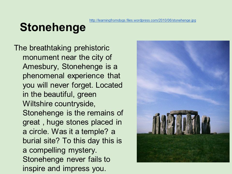 Stonehenge The breathtaking prehistoric monument near the city of Amesbury, Stonehenge is a phenomenal experience that you will never forget.