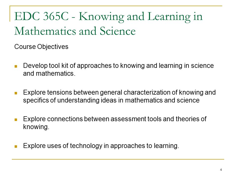 4 EDC 365C - Knowing and Learning in Mathematics and Science Course Objectives Develop tool kit of approaches to knowing and learning in science and mathematics.