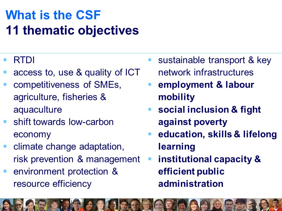 What is the CSF 11 thematic objectives  RTDI  access to, use & quality of ICT  competitiveness of SMEs, agriculture, fisheries & aquaculture  shift towards low-carbon economy  climate change adaptation, risk prevention & management  environment protection & resource efficiency  sustainable transport & key network infrastructures  employment & labour mobility  social inclusion & fight against poverty  education, skills & lifelong learning  institutional capacity & efficient public administration