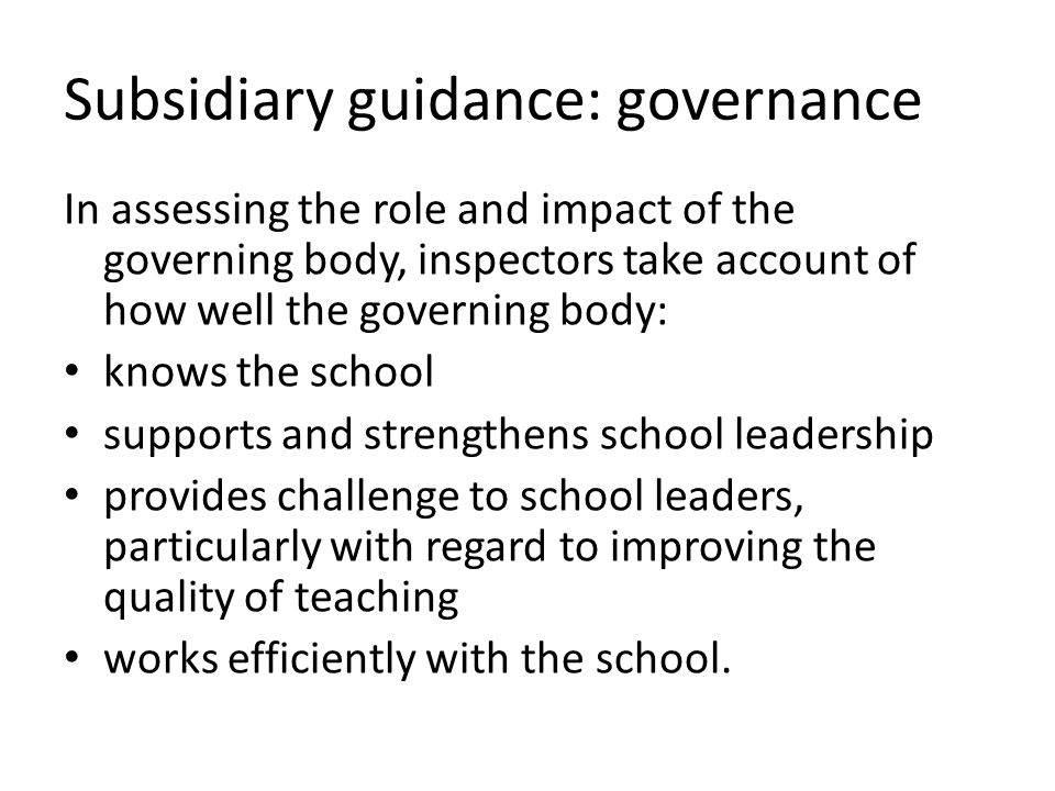 Subsidiary guidance: governance In assessing the role and impact of the governing body, inspectors take account of how well the governing body: knows the school supports and strengthens school leadership provides challenge to school leaders, particularly with regard to improving the quality of teaching works efficiently with the school.