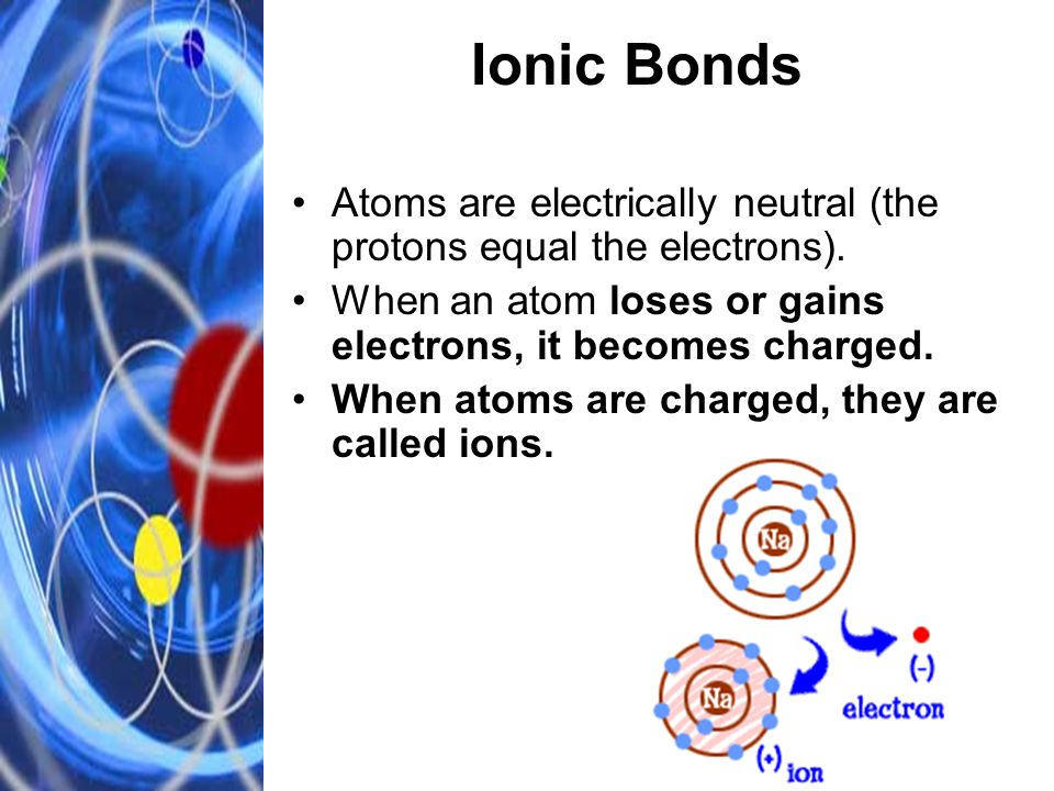 Ionic Bonds Atoms are electrically neutral (the protons equal the electrons).