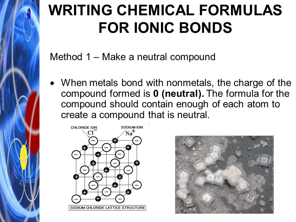 WRITING CHEMICAL FORMULAS FOR IONIC BONDS Method 1 – Make a neutral compound  When metals bond with nonmetals, the charge of the compound formed is 0 (neutral).