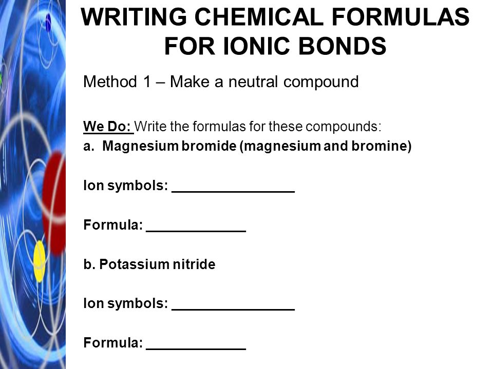WRITING CHEMICAL FORMULAS FOR IONIC BONDS Method 1 – Make a neutral compound We Do: Write the formulas for these compounds: a.