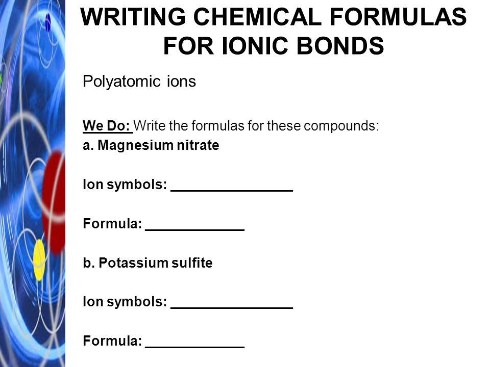 WRITING CHEMICAL FORMULAS FOR IONIC BONDS Polyatomic ions We Do: Write the formulas for these compounds: a.