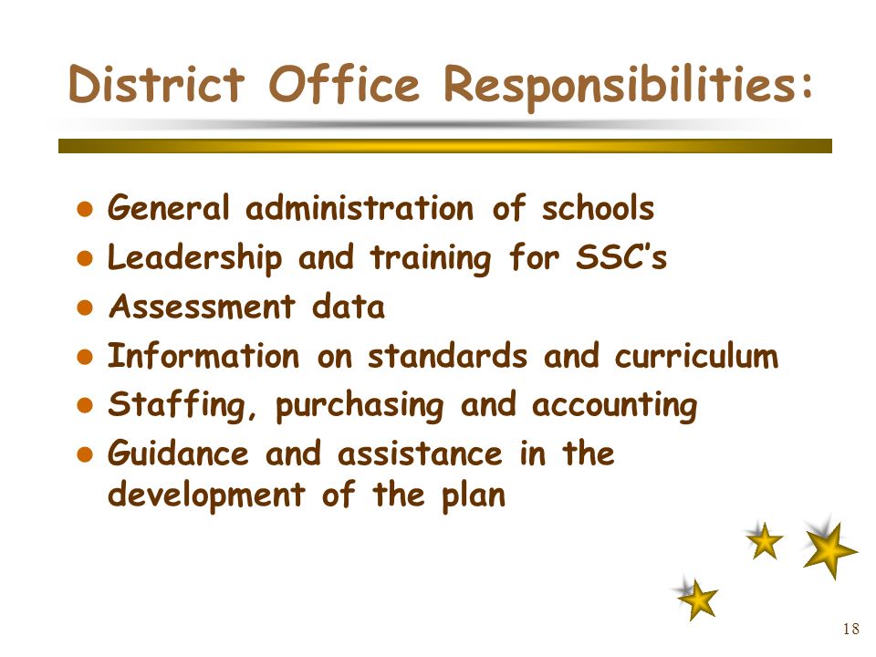 18 District Office Responsibilities: General administration of schools Leadership and training for SSC’s Assessment data Information on standards and curriculum Staffing, purchasing and accounting Guidance and assistance in the development of the plan