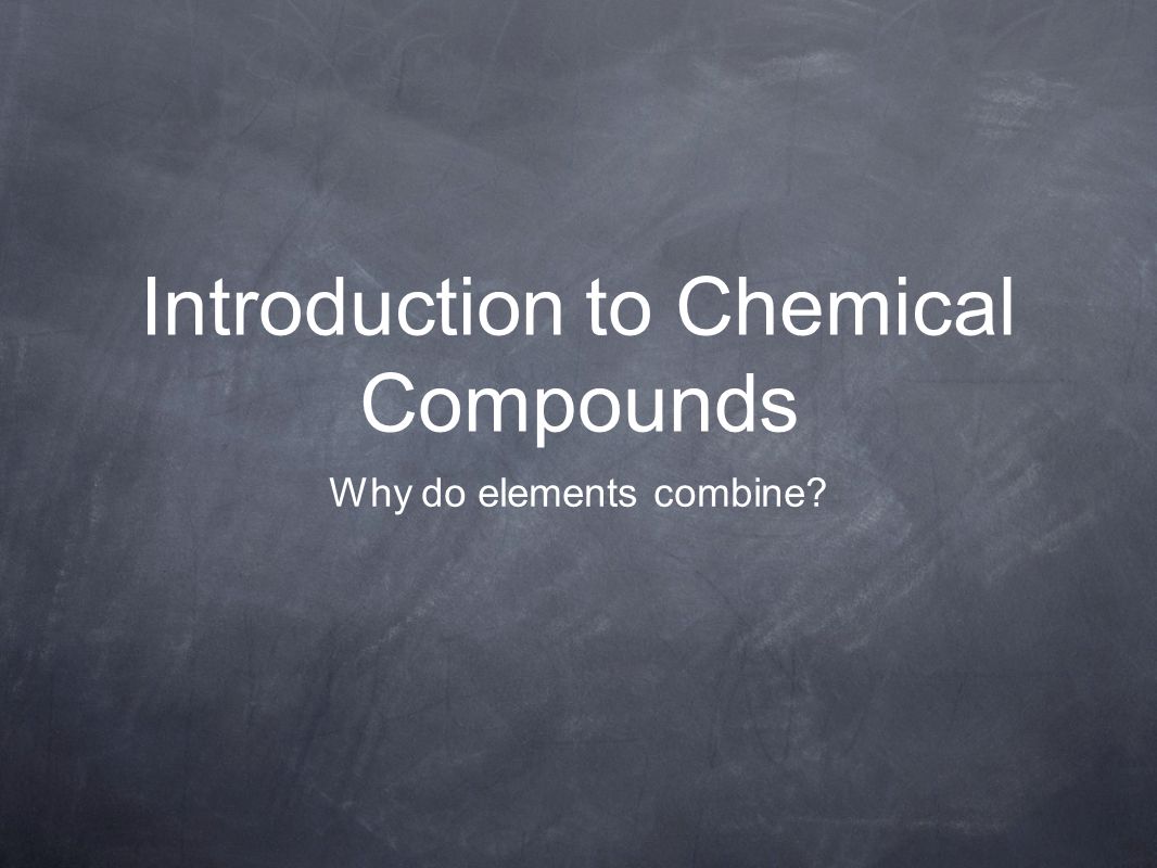 Introduction to Chemical Compounds Why do elements combine