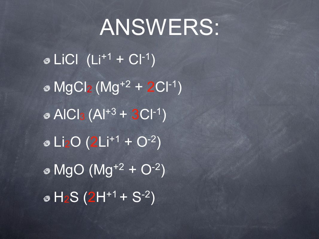 ANSWERS: LiCl ( Li +1 + Cl -1 ) MgCl 2 (Mg Cl -1 ) AlCl 3 (Al Cl -1 ) Li 2 O (2Li +1 + O -2 ) MgO (Mg +2 + O -2 ) H 2 S (2H +1 + S -2 )