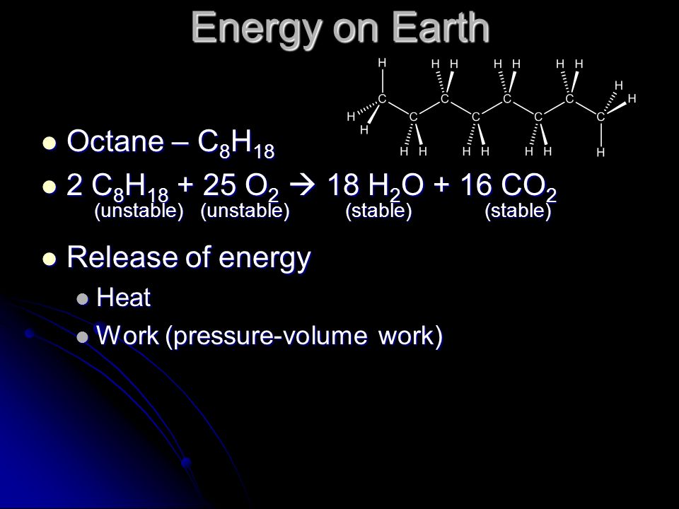 Energy on Earth Octane – C 8 H 18 Octane – C 8 H 18 2 C 8 H O 2  18 H 2 O + 16 CO 2 2 C 8 H O 2  18 H 2 O + 16 CO 2 (unstable) (unstable) (stable) (stable) (unstable) (unstable) (stable) (stable) Release of energy Release of energy Heat Heat Work (pressure-volume work) Work (pressure-volume work)