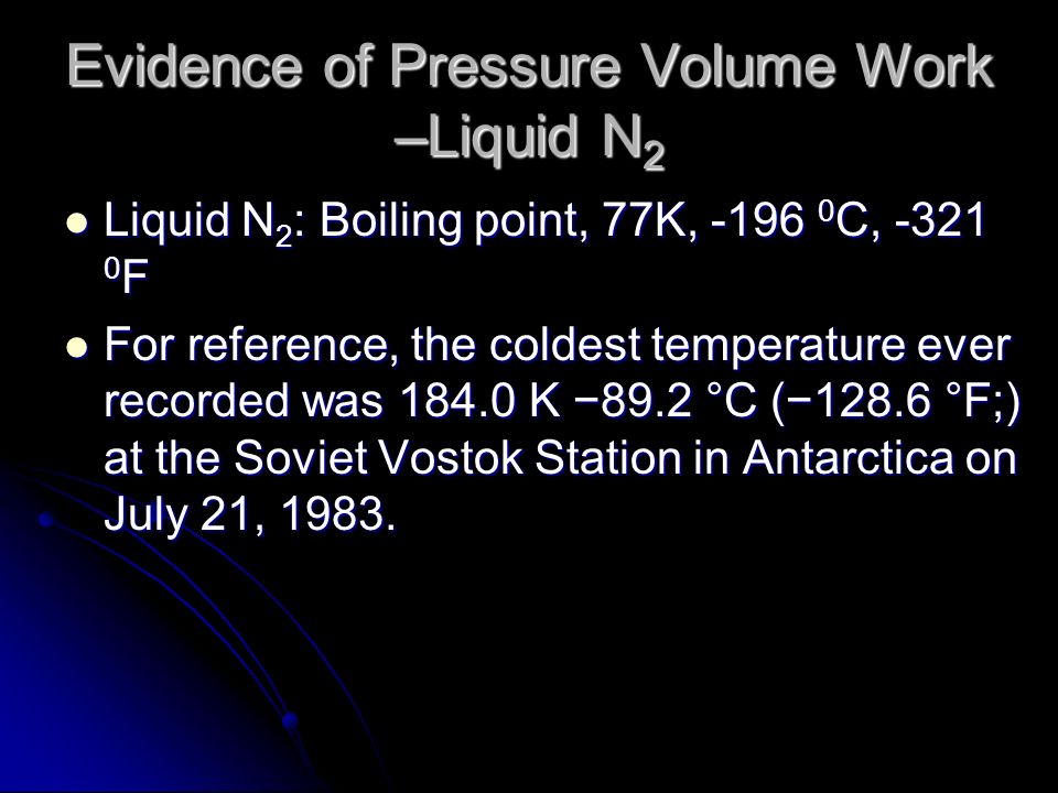 Evidence of Pressure Volume Work –Liquid N 2 Liquid N 2 : Boiling point, 77K, C, F Liquid N 2 : Boiling point, 77K, C, F For reference, the coldest temperature ever recorded was K −89.2 °C (−128.6 °F;) at the Soviet Vostok Station in Antarctica on July 21, 1983.