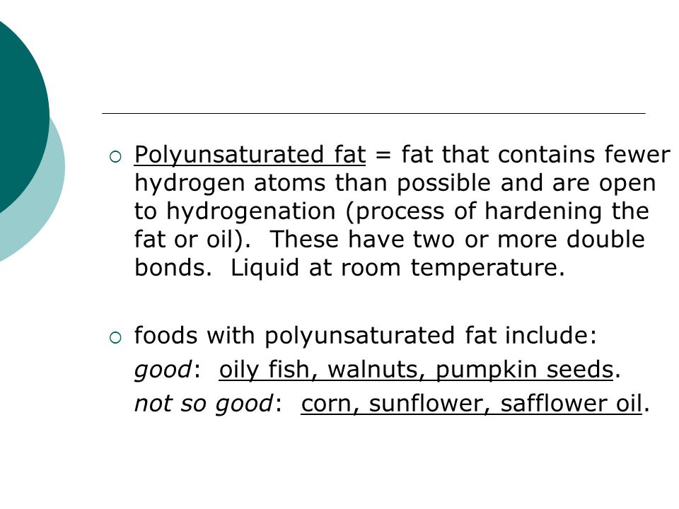  Polyunsaturated fat = fat that contains fewer hydrogen atoms than possible and are open to hydrogenation (process of hardening the fat or oil).