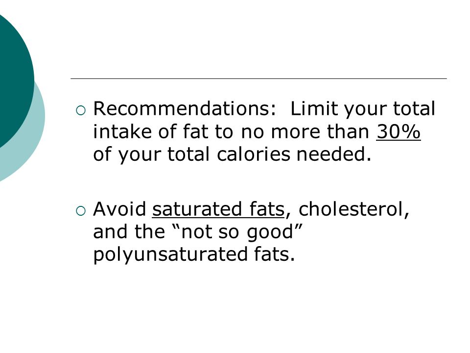  Recommendations: Limit your total intake of fat to no more than 30% of your total calories needed.
