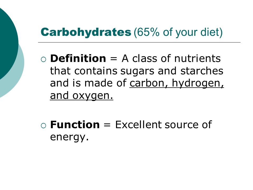 Carbohydrates (65% of your diet)  Definition = A class of nutrients that contains sugars and starches and is made of carbon, hydrogen, and oxygen.