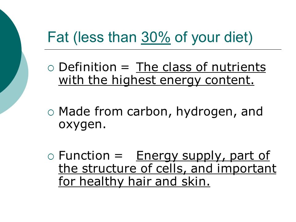 Fat (less than 30% of your diet)  Definition = The class of nutrients with the highest energy content.