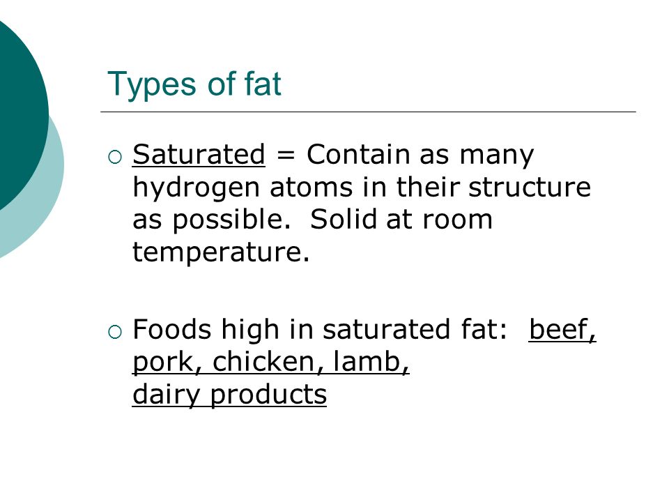 Types of fat  Saturated = Contain as many hydrogen atoms in their structure as possible.