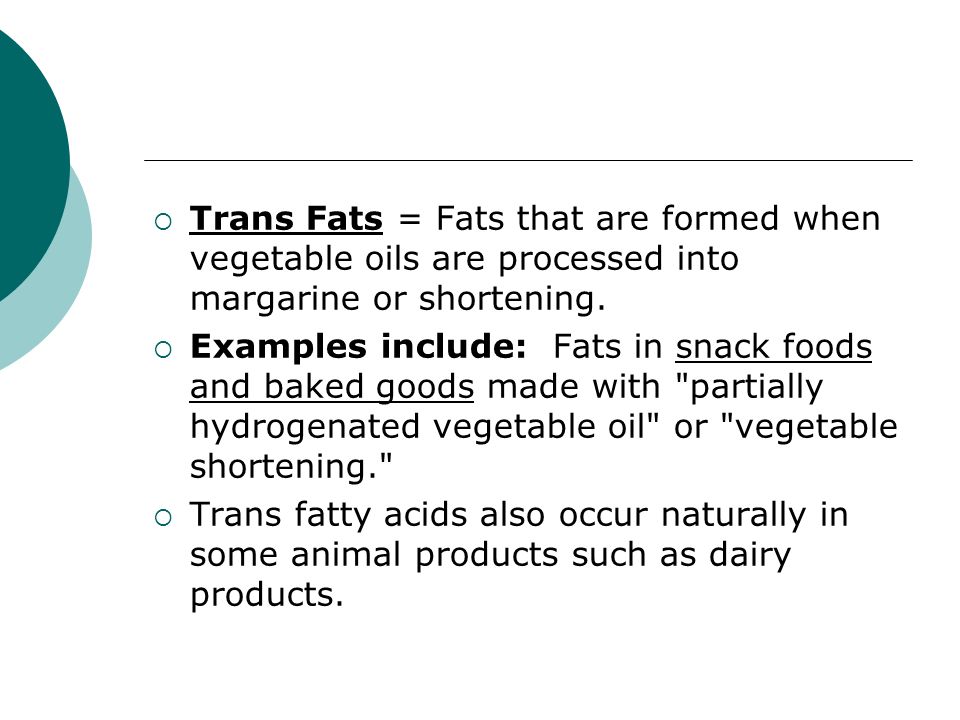  Trans Fats = Fats that are formed when vegetable oils are processed into margarine or shortening.
